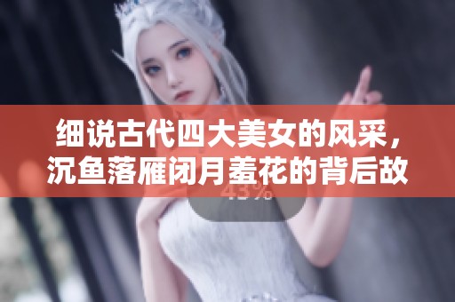 细说古代四大美女的风采，沉鱼落雁闭月羞花的背后故事