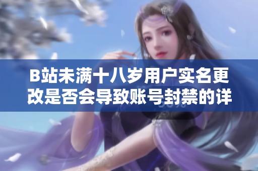 B站未满十八岁用户实名更改是否会导致账号封禁的详细分析