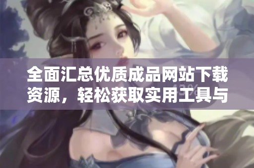 全面汇总优质成品网站下载资源，轻松获取实用工具与应用