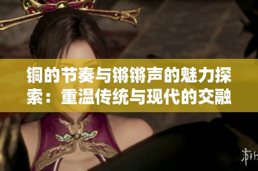铜的节奏与锵锵声的魅力探索：重温传统与现代的交融