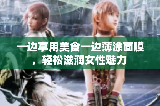 一边享用美食一边薄涂面膜，轻松滋润女性魅力 
