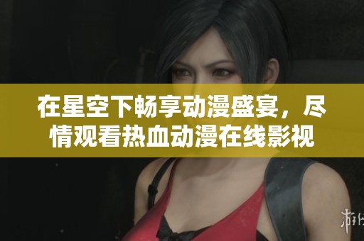 在星空下畅享动漫盛宴，尽情观看热血动漫在线影视