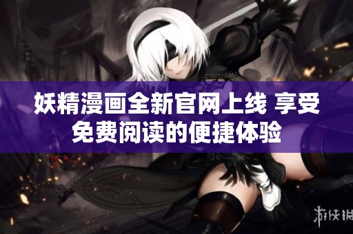 妖精漫画全新官网上线 享受免费阅读的便捷体验