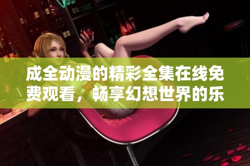 成全动漫的精彩全集在线免费观看，畅享幻想世界的乐趣