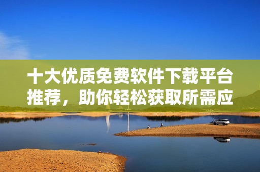 十大优质免费软件下载平台推荐，助你轻松获取所需应用