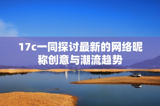 17c一同探讨最新的网络昵称创意与潮流趋势