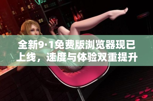 全新9·1免费版浏览器现已上线，速度与体验双重提升！