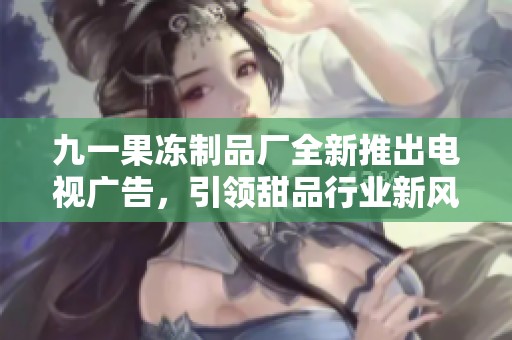 九一果冻制品厂全新推出电视广告，引领甜品行业新风尚