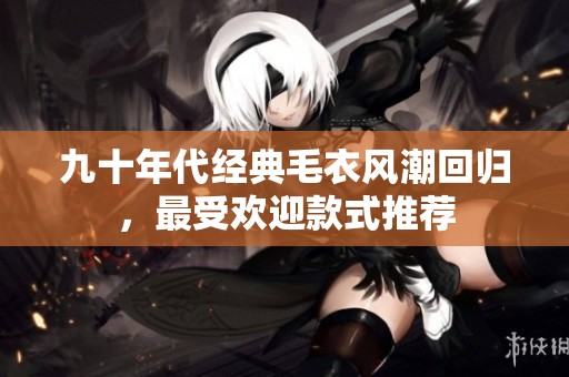 九十年代经典毛衣风潮回归，最受欢迎款式推荐