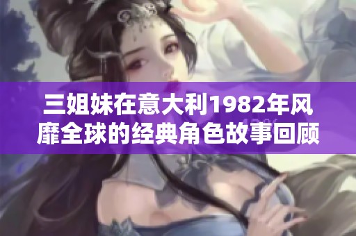 三姐妹在意大利1982年风靡全球的经典角色故事回顾