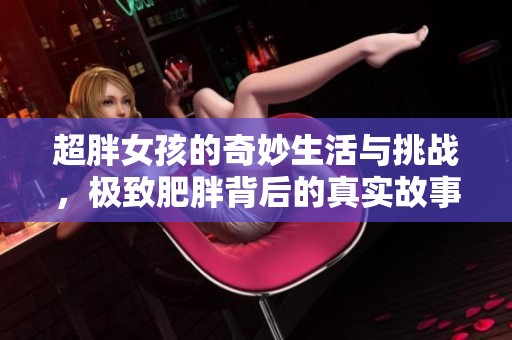 超胖女孩的奇妙生活与挑战，极致肥胖背后的真实故事