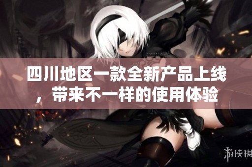 四川地区一款全新产品上线，带来不一样的使用体验