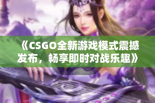 《CSGO全新游戏模式震撼发布，畅享即时对战乐趣》