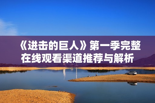 《进击的巨人》第一季完整在线观看渠道推荐与解析