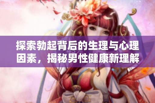 探索勃起背后的生理与心理因素，揭秘男性健康新理解