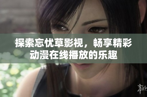 探索忘忧草影视，畅享精彩动漫在线播放的乐趣