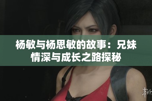 杨敏与杨思敏的故事：兄妹情深与成长之路探秘