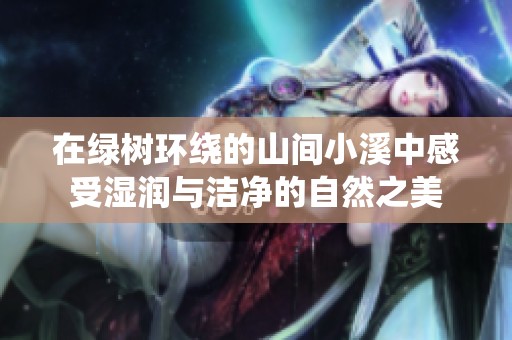 在绿树环绕的山间小溪中感受湿润与洁净的自然之美