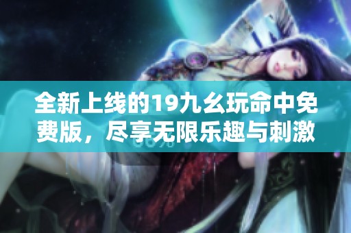全新上线的19九幺玩命中免费版，尽享无限乐趣与刺激体验