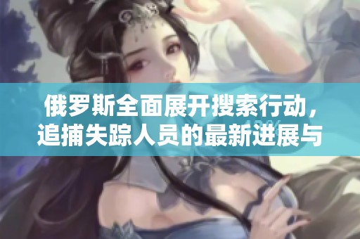 俄罗斯全面展开搜索行动，追捕失踪人员的最新进展与动态