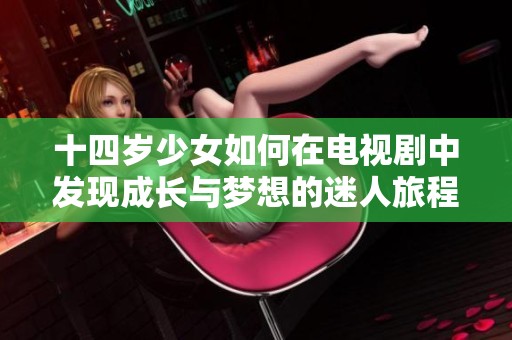 十四岁少女如何在电视剧中发现成长与梦想的迷人旅程