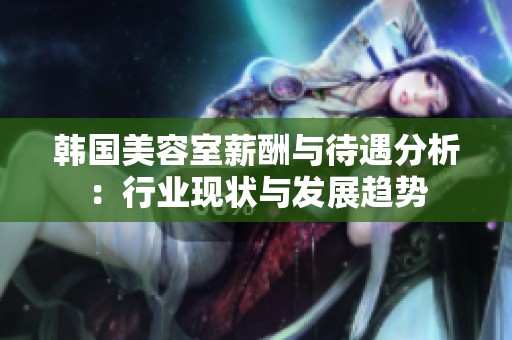 韩国美容室薪酬与待遇分析：行业现状与发展趋势