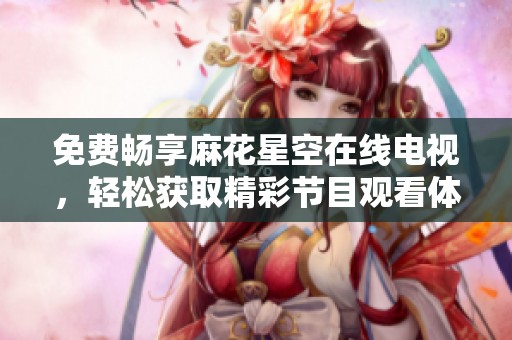免费畅享麻花星空在线电视，轻松获取精彩节目观看体验
