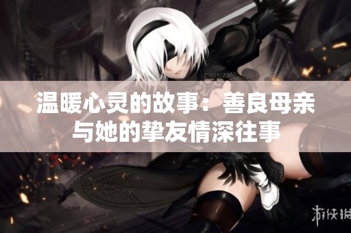 温暖心灵的故事：善良母亲与她的挚友情深往事
