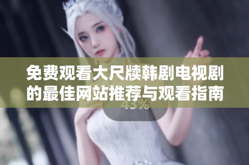 免费观看大尺牍韩剧电视剧的最佳网站推荐与观看指南