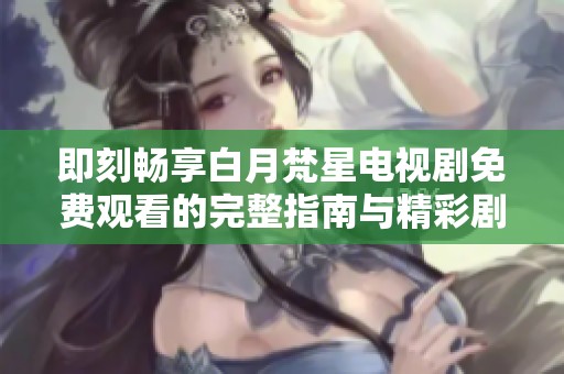 即刻畅享白月梵星电视剧免费观看的完整指南与精彩剧情解析