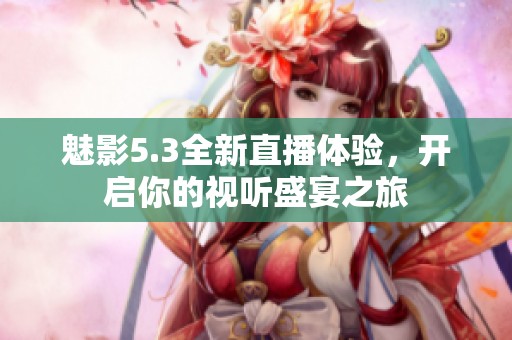 魅影5.3全新直播体验，开启你的视听盛宴之旅