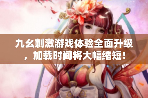 九幺刺激游戏体验全面升级，加载时间将大幅缩短！