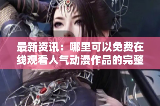 最新资讯：哪里可以免费在线观看人气动漫作品的完整资源