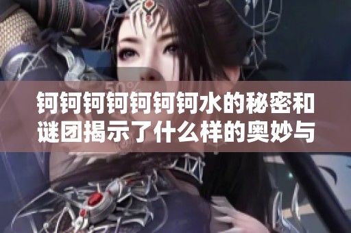 钶钶钶钶钶钶钶水的秘密和谜团揭示了什么样的奥妙与奇迹