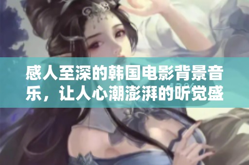 感人至深的韩国电影背景音乐，让人心潮澎湃的听觉盛宴