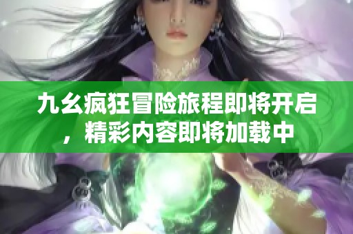 九幺疯狂冒险旅程即将开启，精彩内容即将加载中