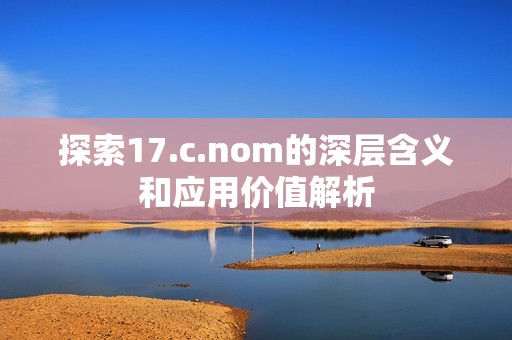 探索17.c.nom的深层含义和应用价值解析