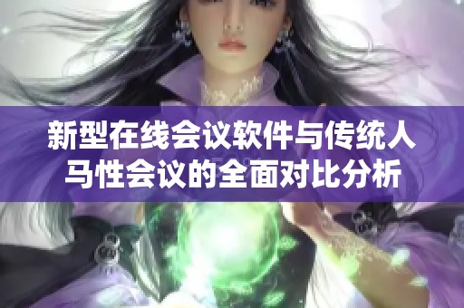 新型在线会议软件与传统人马性会议的全面对比分析
