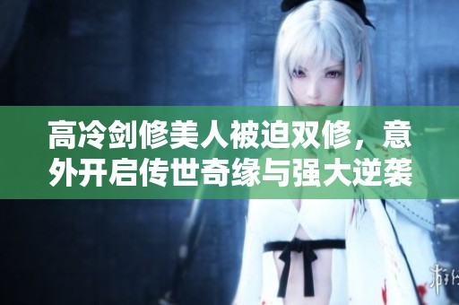高冷剑修美人被迫双修，意外开启传世奇缘与强大逆袭之路
