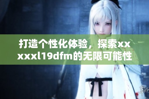 打造个性化体验，探索xxxxxl19dfm的无限可能性