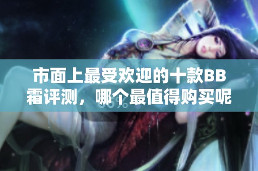 市面上最受欢迎的十款BB霜评测，哪个最值得购买呢