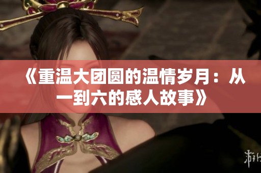《重温大团圆的温情岁月：从一到六的感人故事》