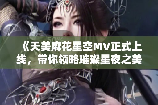《天美麻花星空MV正式上线，带你领略璀璨星夜之美》