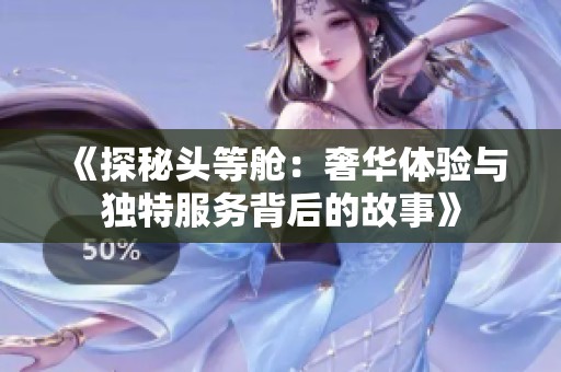 《探秘头等舱：奢华体验与独特服务背后的故事》