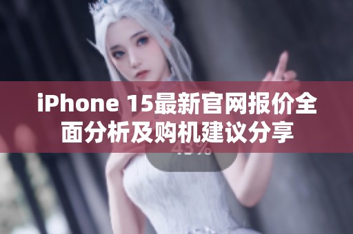 iPhone 15最新官网报价全面分析及购机建议分享