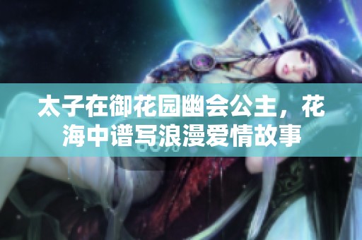 太子在御花园幽会公主，花海中谱写浪漫爱情故事