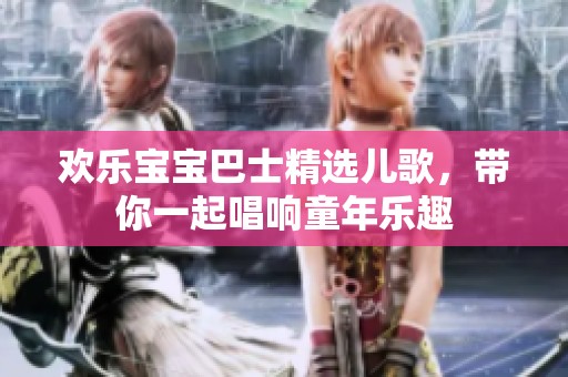 欢乐宝宝巴士精选儿歌，带你一起唱响童年乐趣