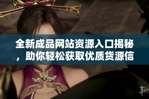 全新成品网站资源入口揭秘，助你轻松获取优质货源信息