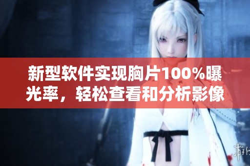 新型软件实现胸片100%曝光率，轻松查看和分析影像信息
