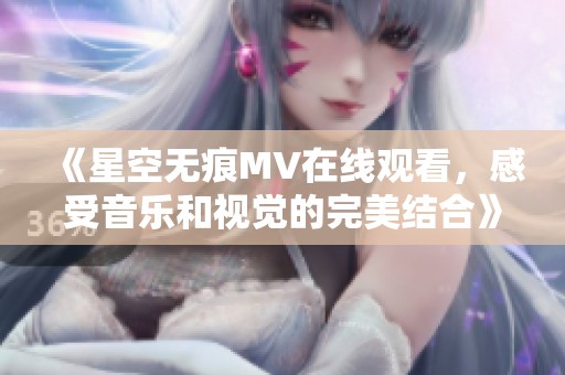《星空无痕MV在线观看，感受音乐和视觉的完美结合》